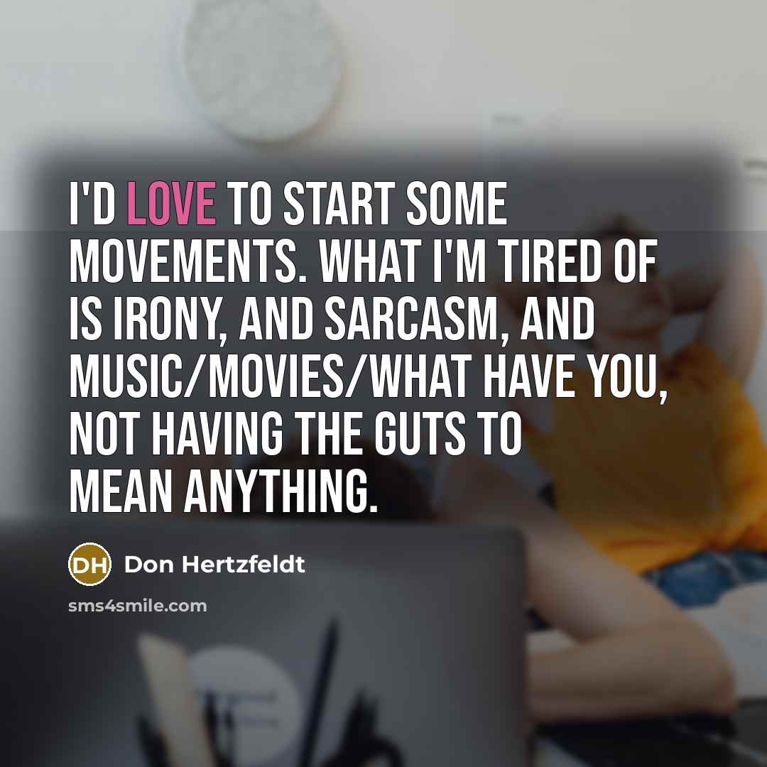 “I'd love to start some movements. What I'm tired of is irony, and sarcasm, and music/movies/what have you, not having the guts to mean anything.” quote by Don Hertzfeldt