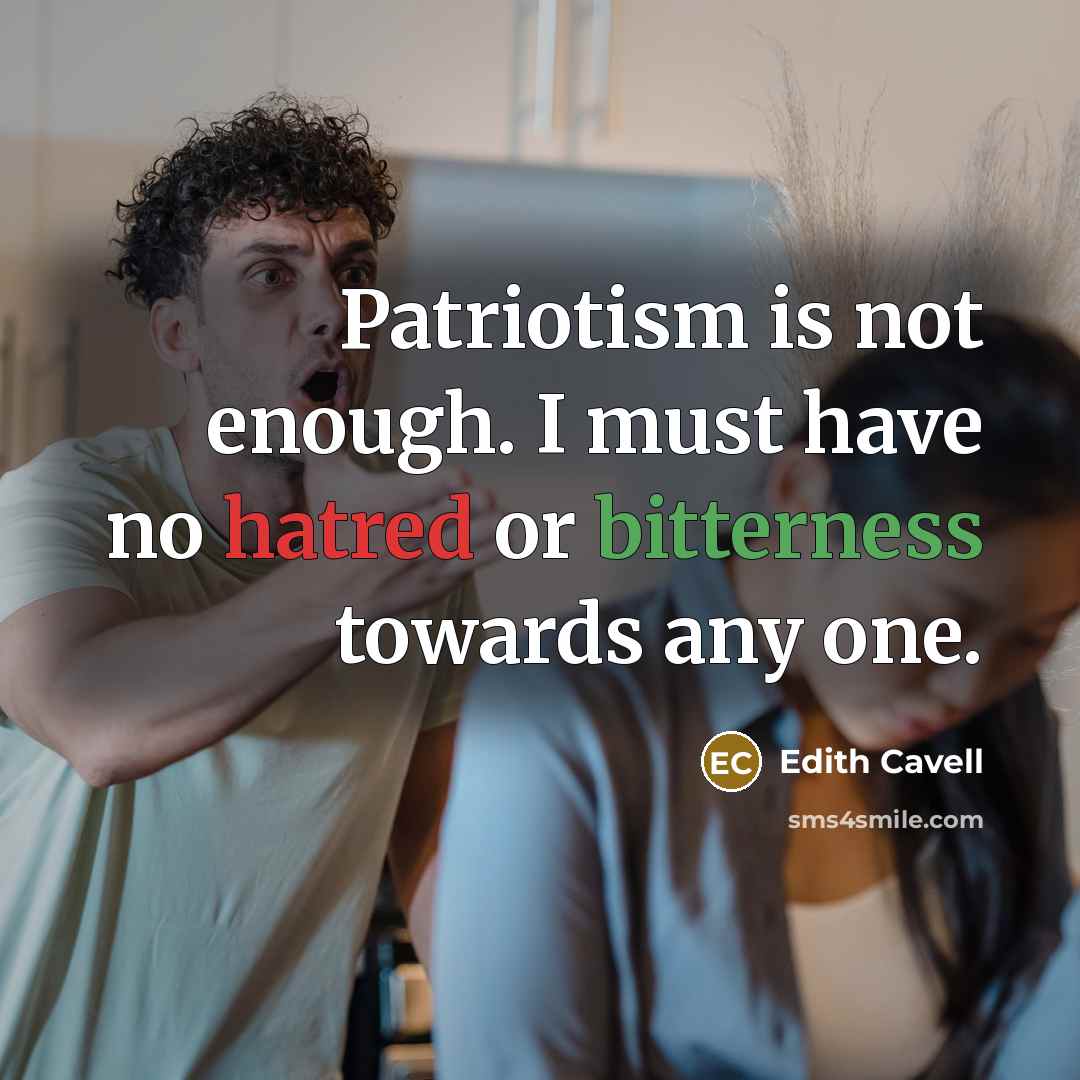 “Patriotism is not enough. I must have no hatred or bitterness towards any one.” quote by Edith Cavell