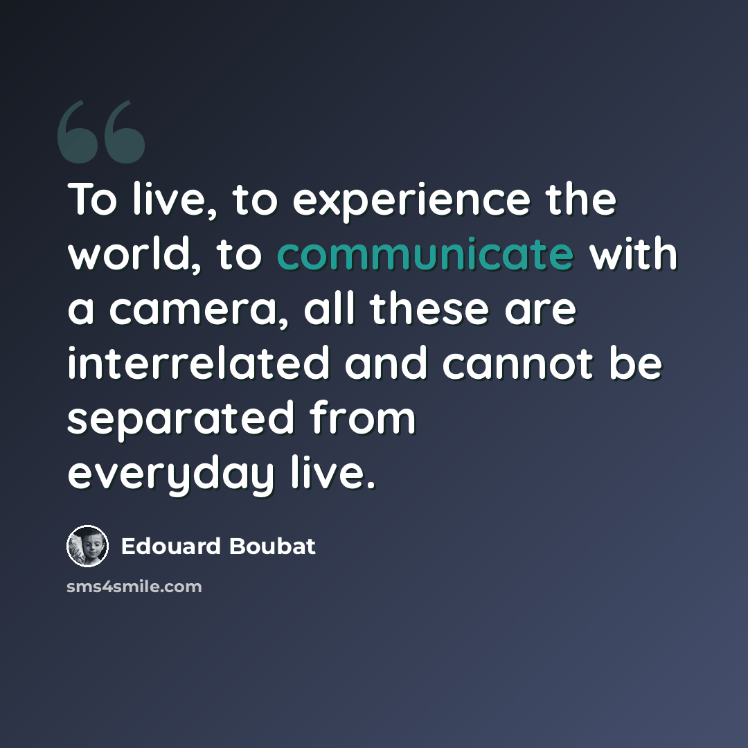 “To live, to experience the world, to communicate with a camera, all these are interrelated and cannot be separated from everyday live.” quote by Edouard Boubat