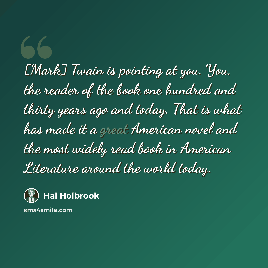 “[Mark] Twain is pointing at you. You, the reader of the book one hundred and thirty years ago and today. That is what has made it a great American novel and the most widely read book in American Literature around the world today.” quote by Hal Holbrook
