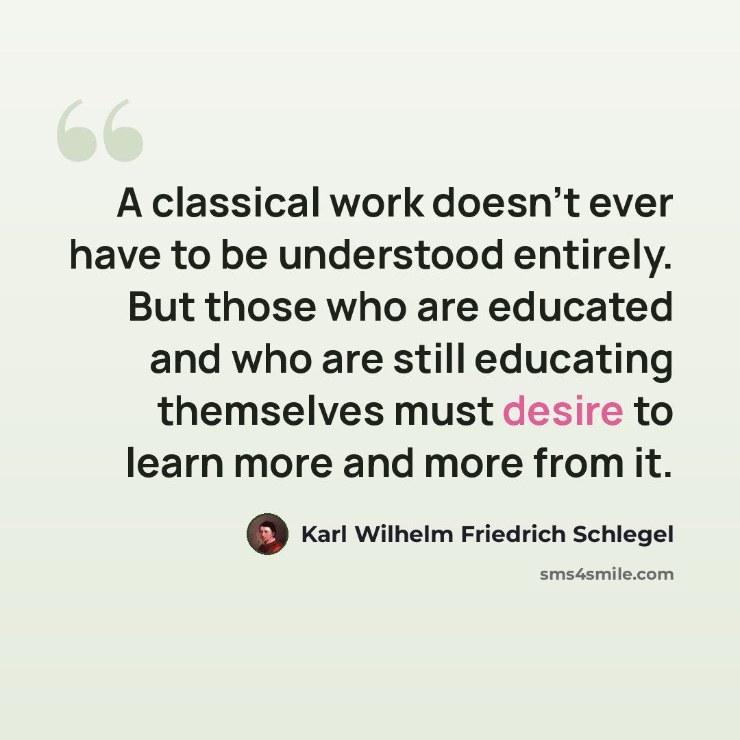 “A classical work doesn't ever have to be understood entirely. But those who are educated and who are still educating themselves must desire to learn more and more from it.” quote by Karl Wilhelm Friedrich Schlegel