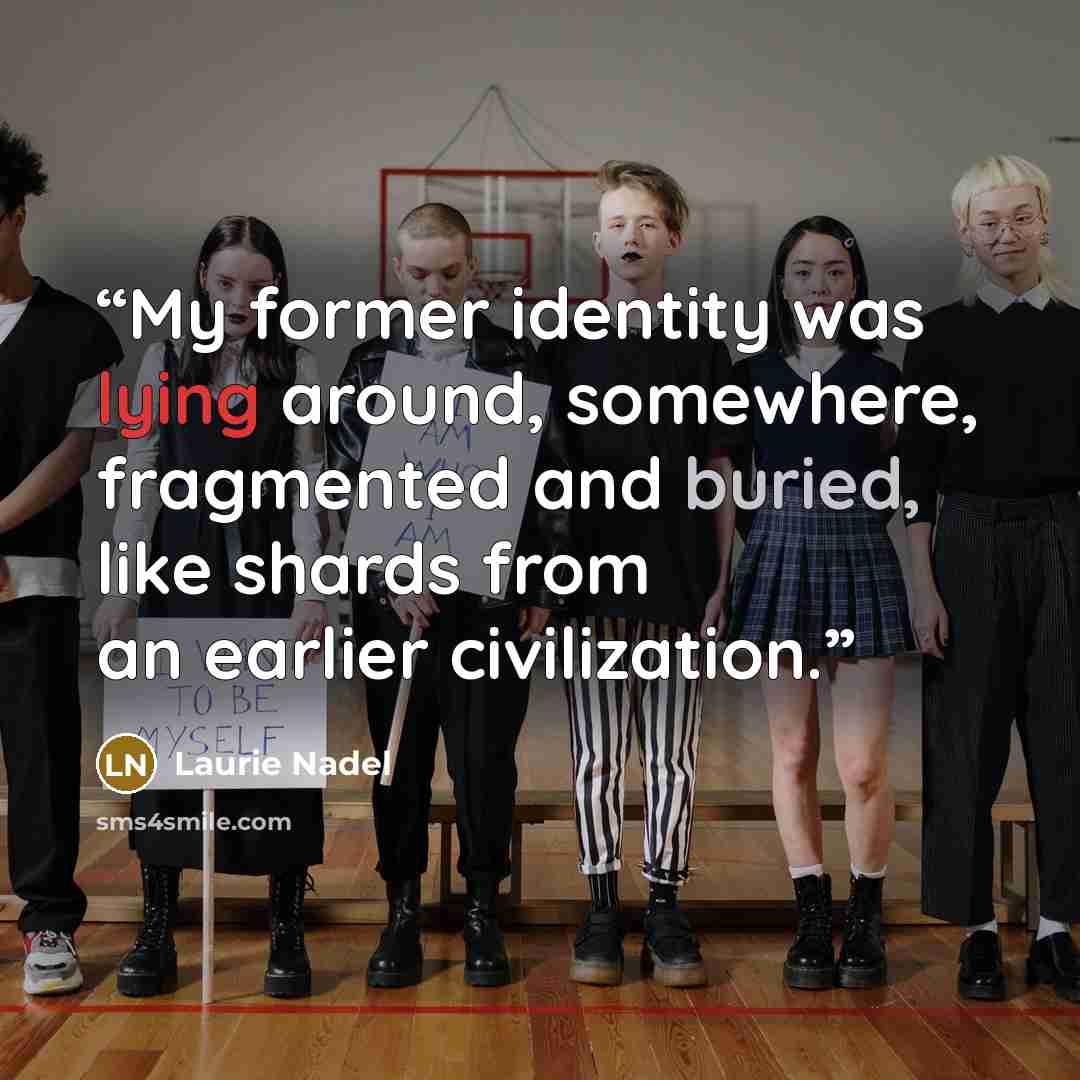 “My former identity was lying around, somewhere, fragmented and buried, like shards from an earlier civilization.” quote by Laurie Nadel