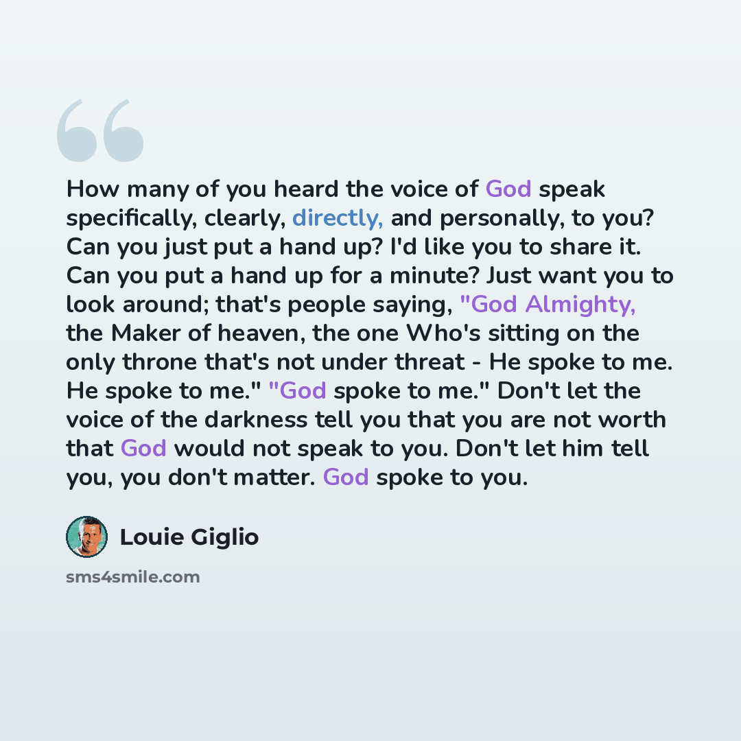 “How many of you heard the voice of God speak specifically, clearly, directly, and personally, to you? Can you just put a hand up? I'd like you to share it. Can you put a hand up for a minute? Just want you to look around; that's people saying, "God Almighty, the Maker of heaven, the one Who's…” quote by Louie Giglio