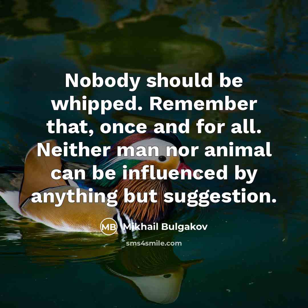 “Nobody should be whipped. Remember that, once and for all. Neither man nor animal can be influenced by anything but suggestion.” quote by Mikhail Bulgakov