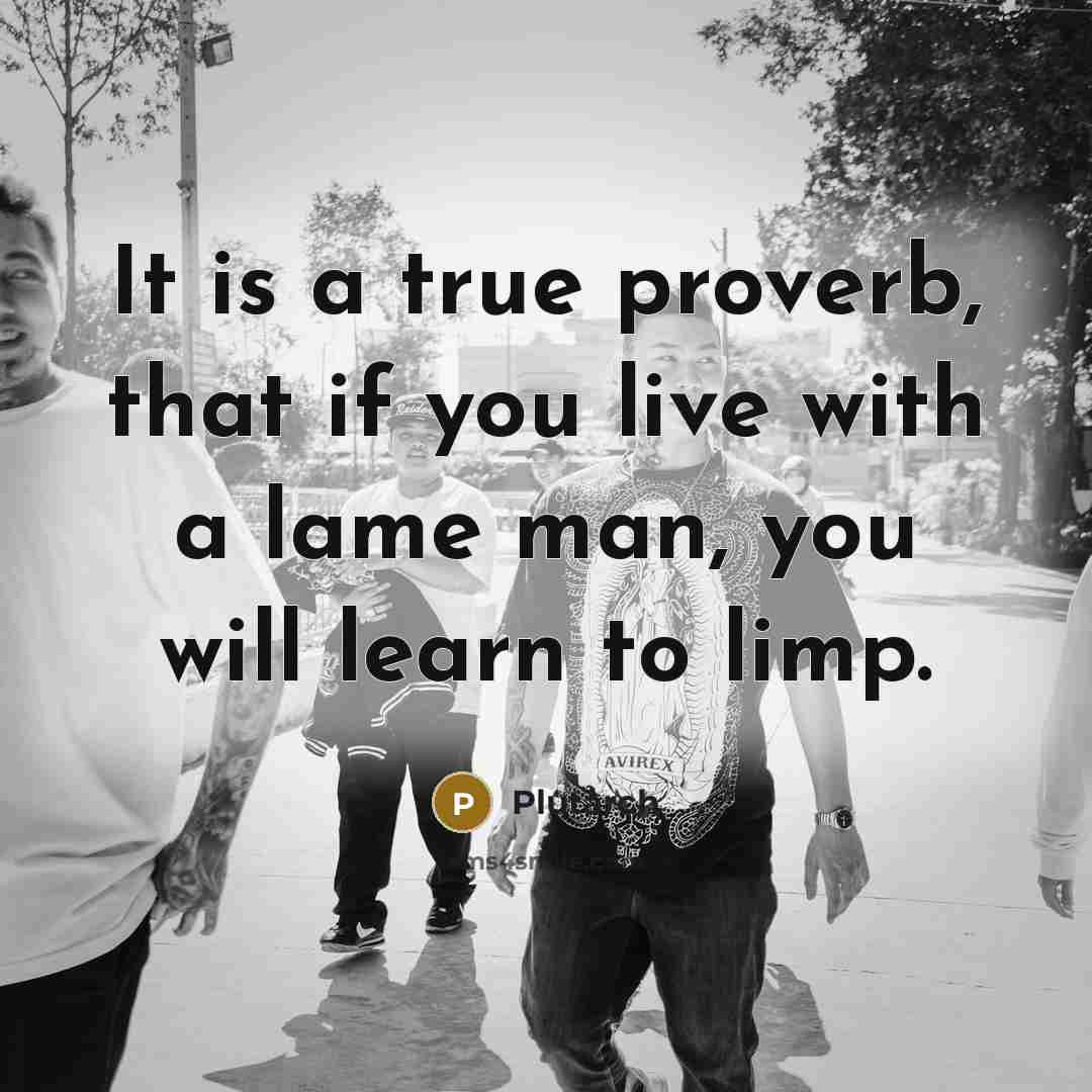 “It is a true proverb, that if you live with a lame man, you will learn to limp.” quote by Plutarch