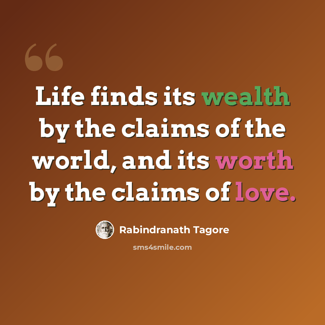 “Life finds its wealth by the claims of the world, and its worth by the claims of love.” quote by Rabindranath Tagore
