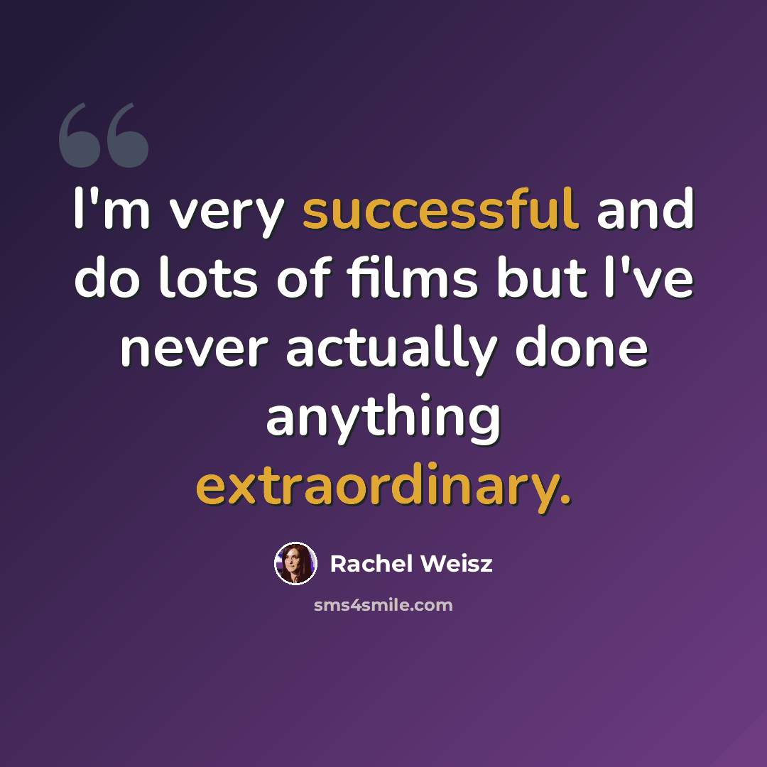 “I'm very successful and do lots of films but I've never actually done anything extraordinary.” quote by Rachel Weisz