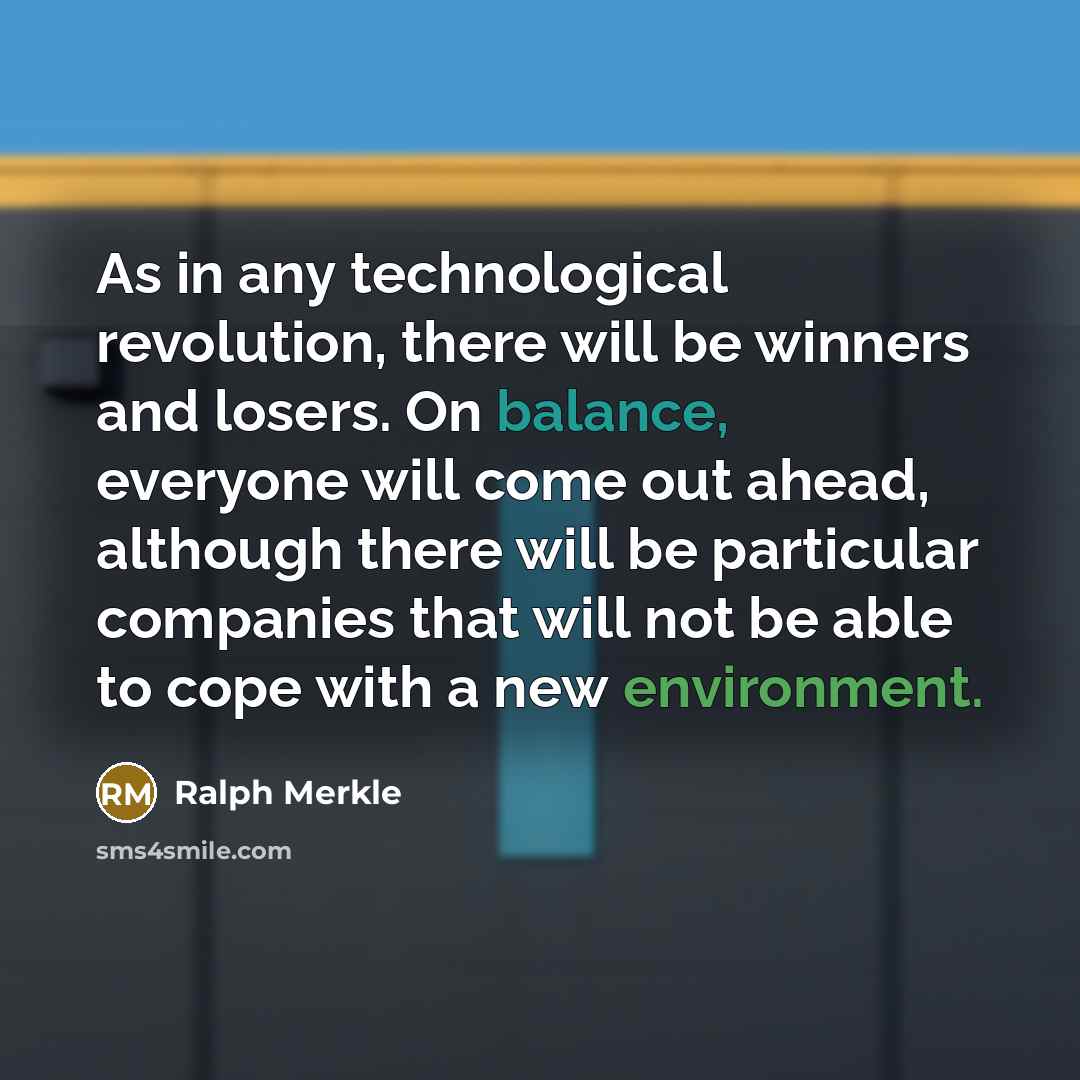 “As in any technological revolution, there will be winners and losers. On balance, everyone will come out ahead, although there will be particular companies that will not be able to cope with a new environment.” quote by Ralph Merkle