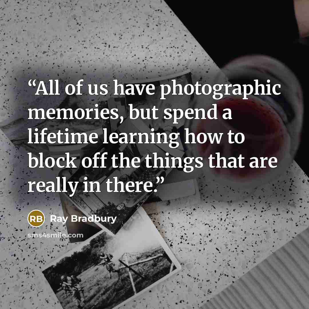 “All of us have photographic memories, but spend a lifetime learning how to block off the things that are really in there.” quote by Ray Bradbury