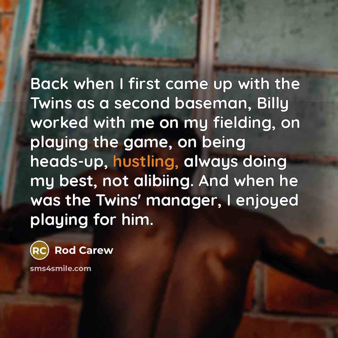 “Back when I first came up with the Twins as a second baseman, Billy worked with me on my fielding, on playing the game, on being heads-up, hustling, always doing my best, not alibiing. And when he was the Twins' manager, I enjoyed playing for him.” quote by Rod Carew