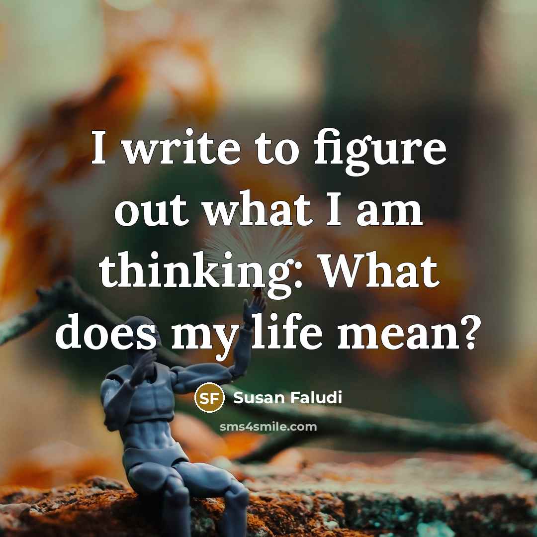 “I write to figure out what I am thinking: What does my life mean?” quote by Susan Faludi