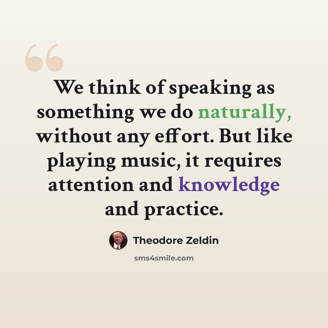 “We think of speaking as something we do naturally, without any effort. But like playing music, it requires attention and knowledge and practice.” quote by Theodore Zeldin