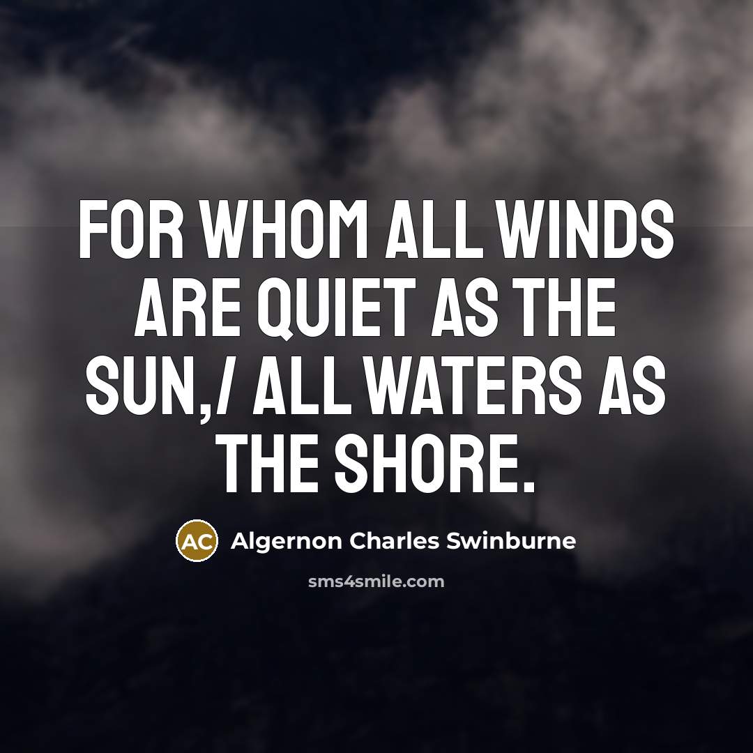 “For whom all winds are quiet as the sun,/ All waters as the shore.” quote by Algernon Charles Swinburne
