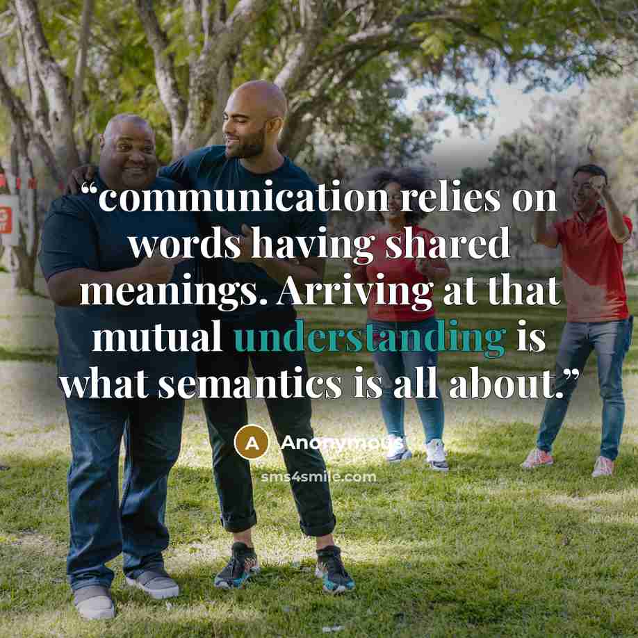 “communication relies on words having shared meanings. Arriving at that mutual understanding is what semantics is all about.” quote by Anonymous