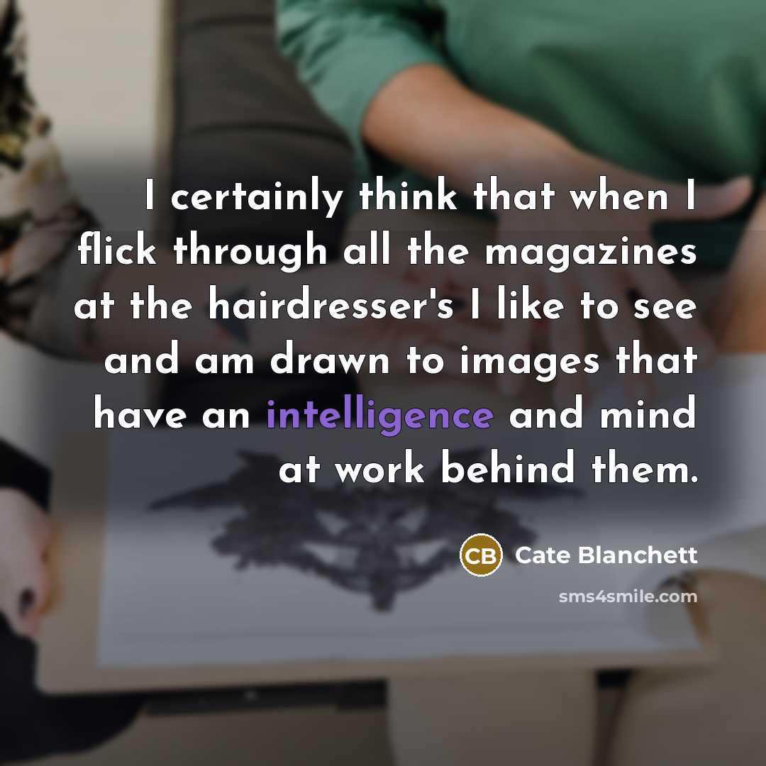 “I certainly think that when I flick through all the magazines at the hairdresser's I like to see and am drawn to images that have an intelligence and mind at work behind them.” quote by Cate Blanchett