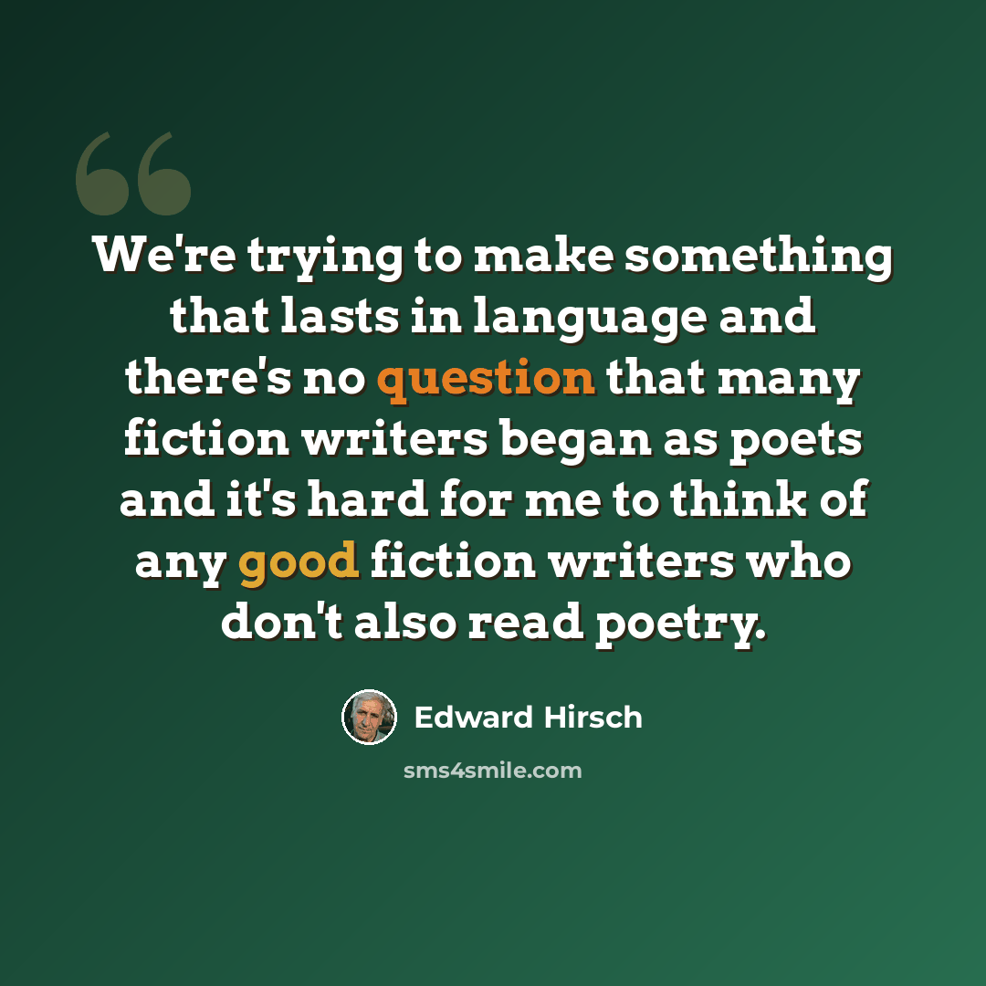 “We're trying to make something that lasts in language and there's no question that many fiction writers began as poets and it's hard for me to think of any good fiction writers who don't also read poetry.” quote by Edward Hirsch