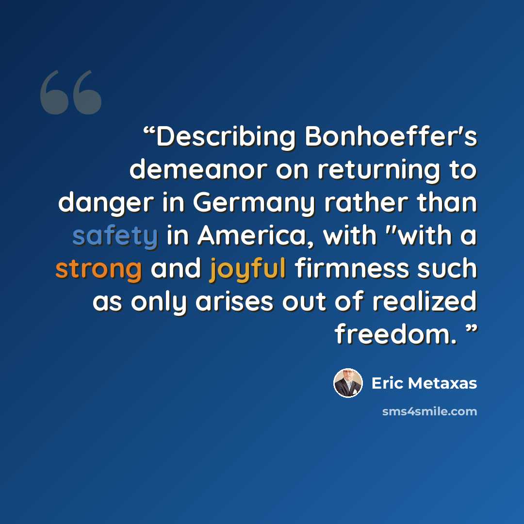 “Describing Bonhoeffer's demeanor on returning to danger in Germany rather than safety in America, with "with a strong and joyful firmness such as only arises out of realized freedom.” quote by Eric Metaxas