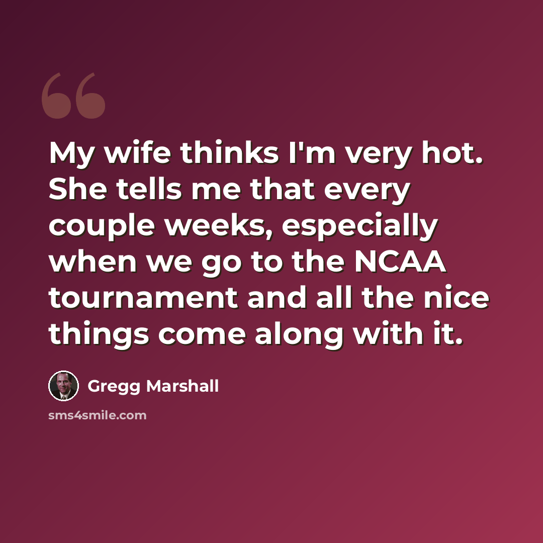 “My wife thinks I'm very hot. She tells me that every couple weeks, especially when we go to the NCAA tournament and all the nice things come along with it.” quote by Gregg Marshall