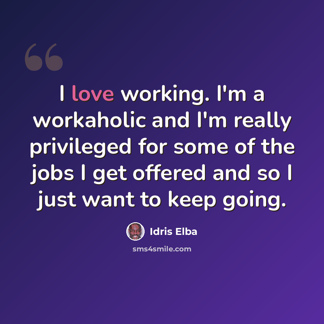 “I love working. I'm a workaholic and I'm really privileged for some of the jobs I get offered and so I just want to keep going.” quote by Idris Elba