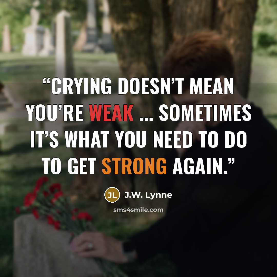 “Crying doesn’t mean you’re weak ... Sometimes it’s what you need to do to get strong again.” quote by J.W. Lynne