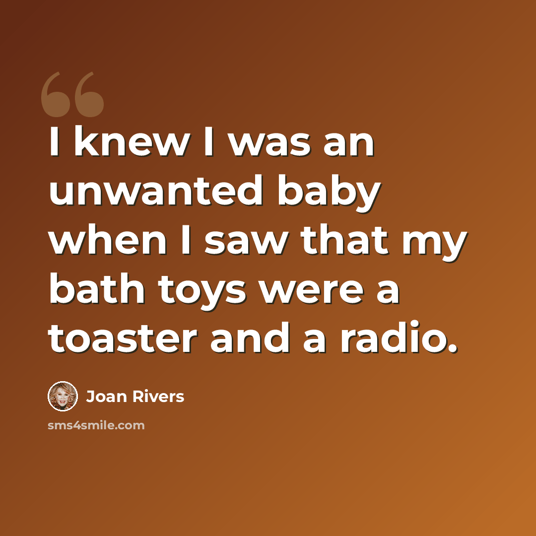 “I knew I was an unwanted baby when I saw that my bath toys were a toaster and a radio.” quote by Joan Rivers