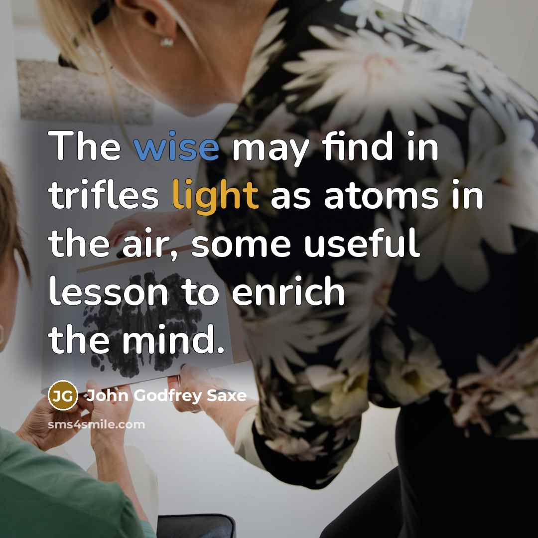 “The wise may find in trifles light as atoms in the air, some useful lesson to enrich the mind.” quote by John Godfrey Saxe