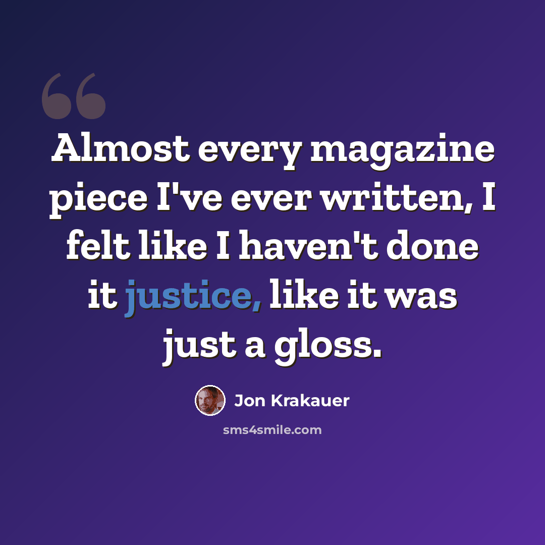 “Almost every magazine piece I've ever written, I felt like I haven't done it justice, like it was just a gloss.” quote by Jon Krakauer