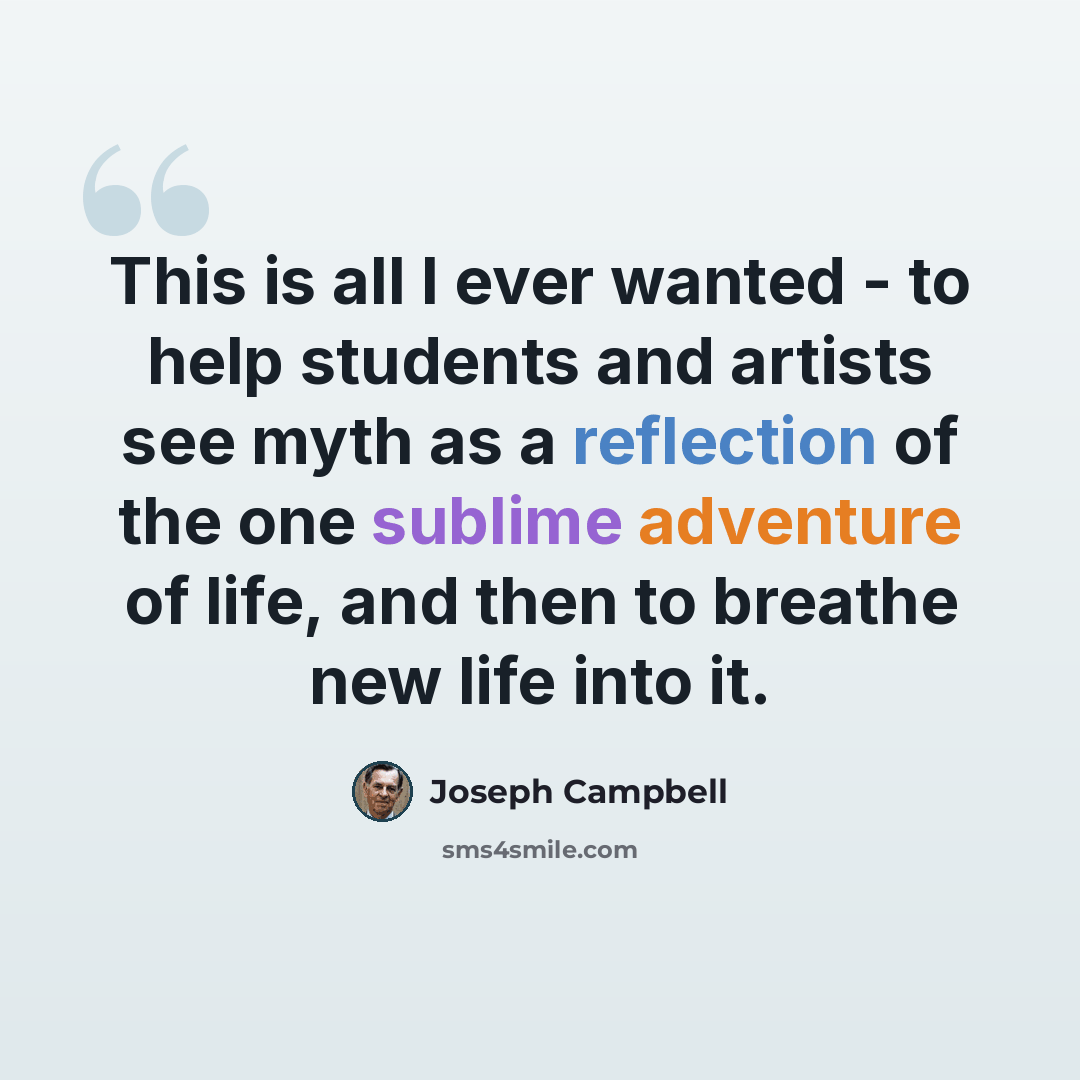 “This is all I ever wanted - to help students and artists see myth as a reflection of the one sublime adventure of life, and then to breathe new life into it.” quote by Joseph Campbell