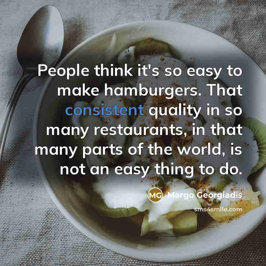 “People think it's so easy to make hamburgers. That consistent quality in so many restaurants, in that many parts of the world, is not an easy thing to do.” quote by Margo Georgiadis