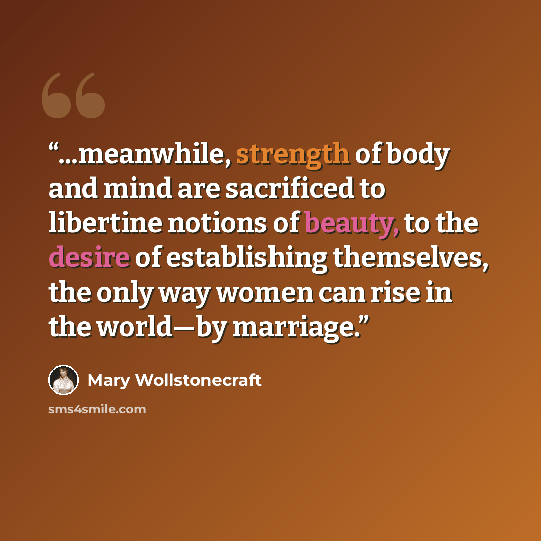 “...meanwhile, strength of body and mind are sacrificed to libertine notions of beauty, to the desire of establishing themselves, the only way women can rise in the world—by marriage.” quote by Mary Wollstonecraft