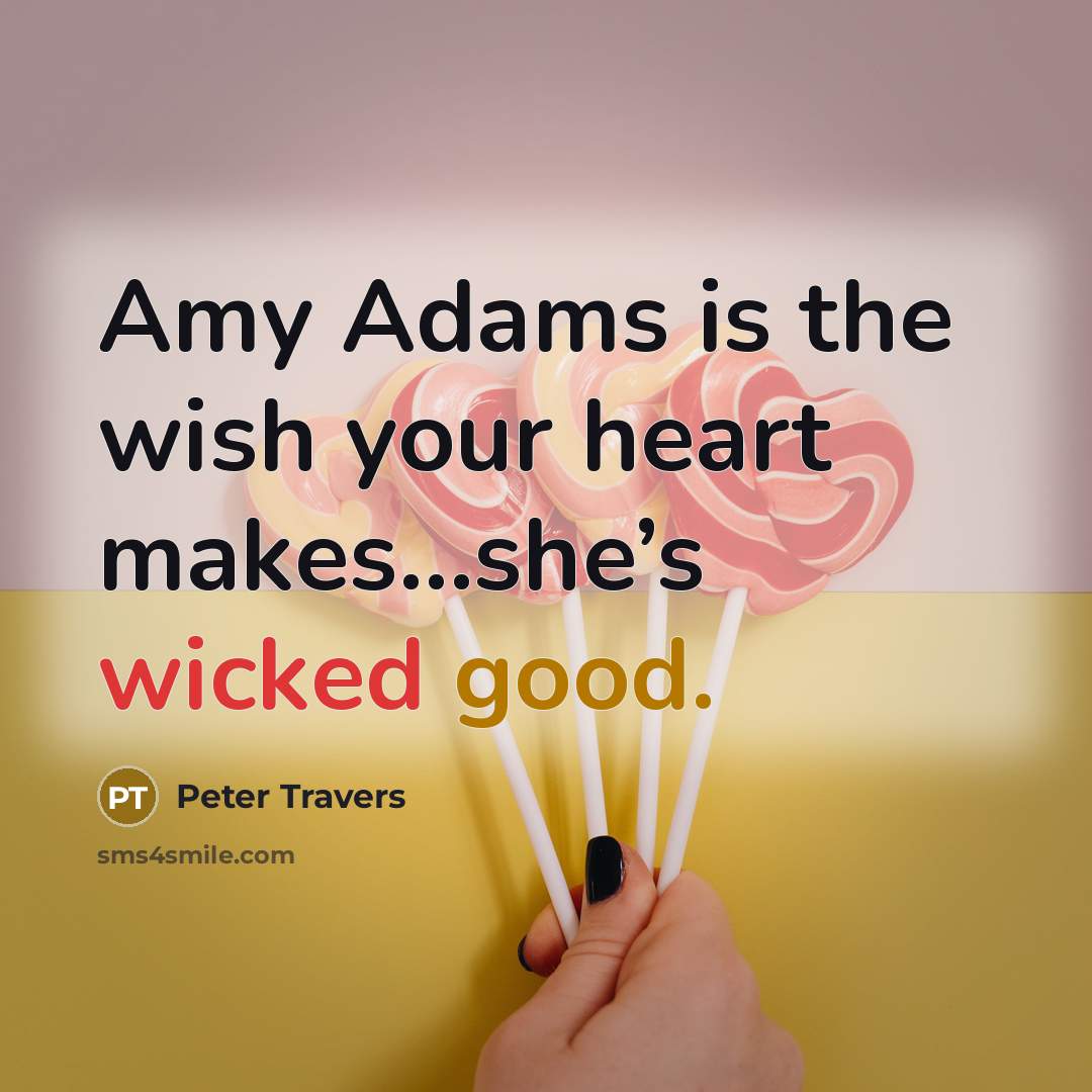 “Amy Adams is the wish your heart makes…she’s wicked good.” quote by Peter Travers