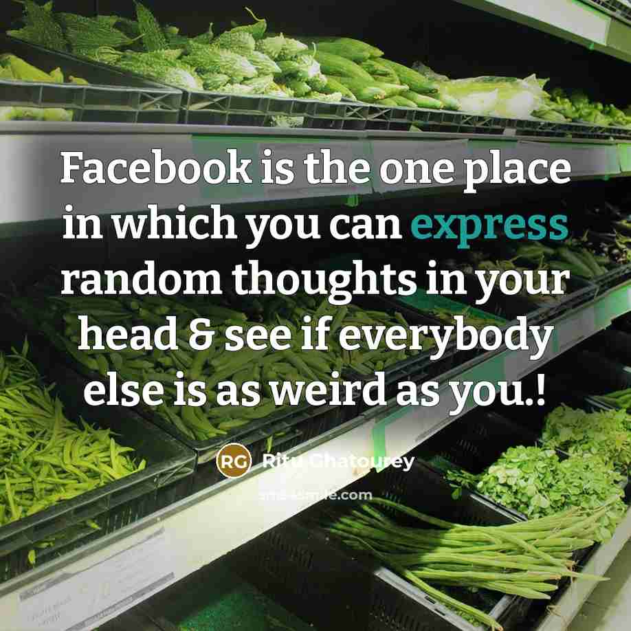 “Facebook is the one place in which you can express random thoughts in your head & see if everybody else is as weird as you.!” quote by Ritu Ghatourey