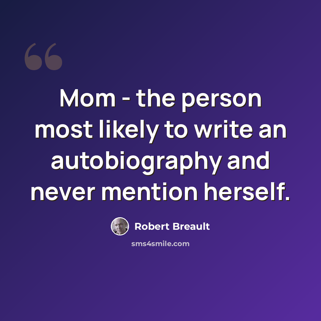 “Mom - the person most likely to write an autobiography and never mention herself.” quote by Robert Breault