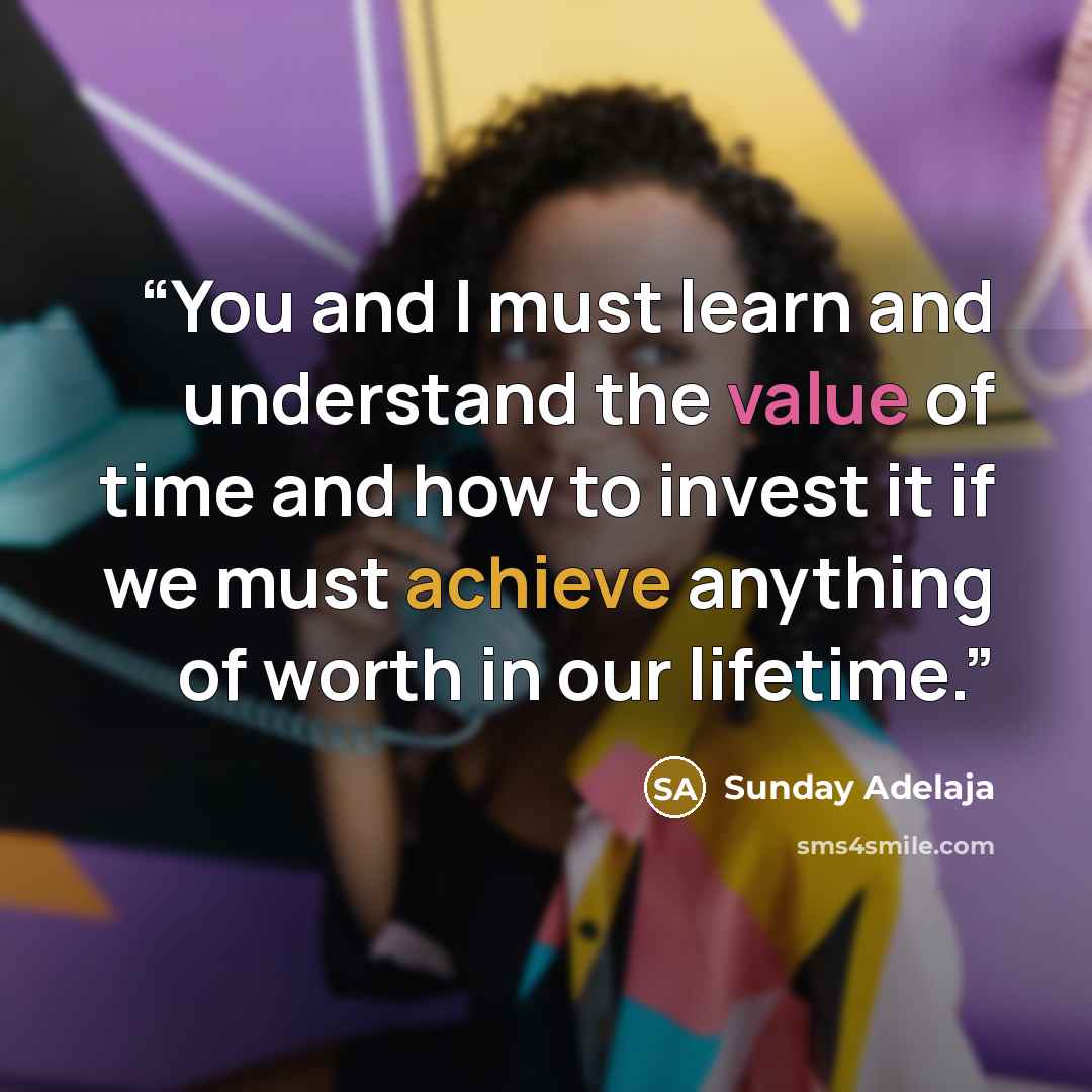“You and I must learn and understand the value of time and how to invest it if we must achieve anything of worth in our lifetime.” quote by Sunday Adelaja