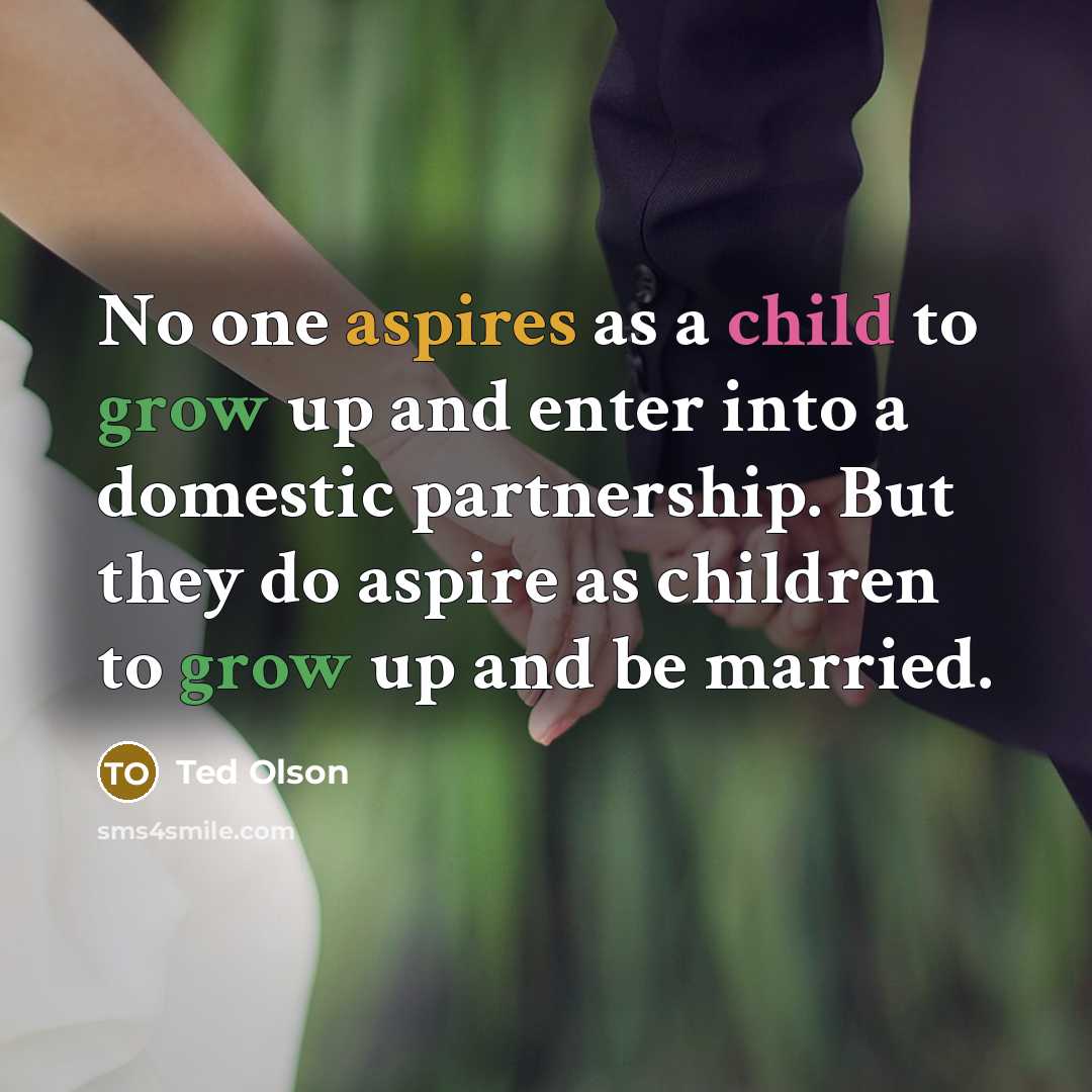 “No one aspires as a child to grow up and enter into a domestic partnership. But they do aspire as children to grow up and be married.” quote by Ted Olson