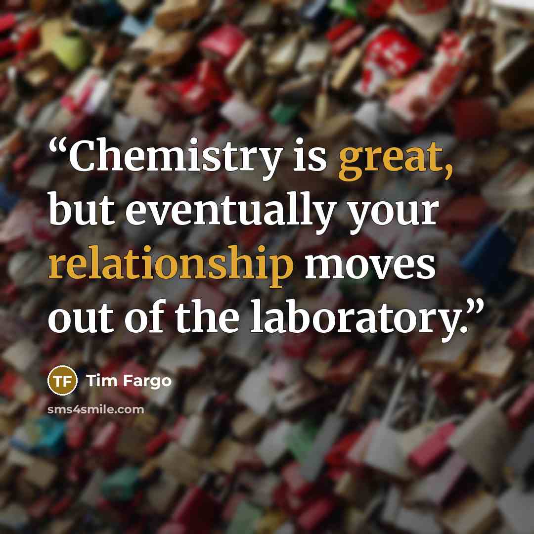 “Chemistry is great, but eventually your relationship moves out of the laboratory.” quote by Tim Fargo