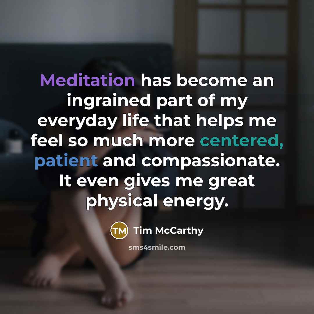 “Meditation has become an ingrained part of my everyday life that helps me feel so much more centered, patient and compassionate. It even gives me great physical energy.” quote by Tim McCarthy