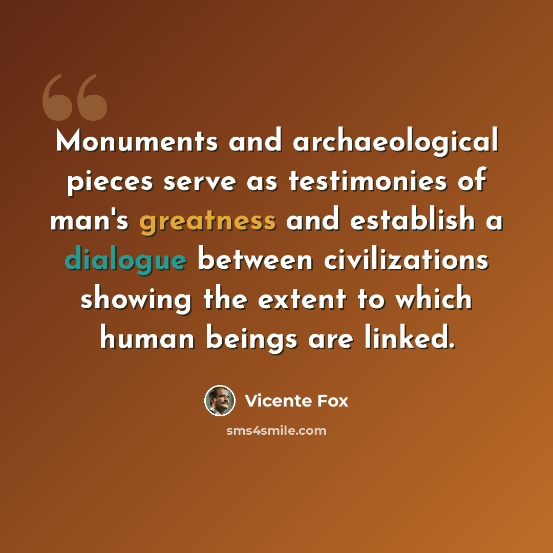“Monuments and archaeological pieces serve as testimonies of man's greatness and establish a dialogue between civilizations showing the extent to which human beings are linked.” quote by Vicente Fox