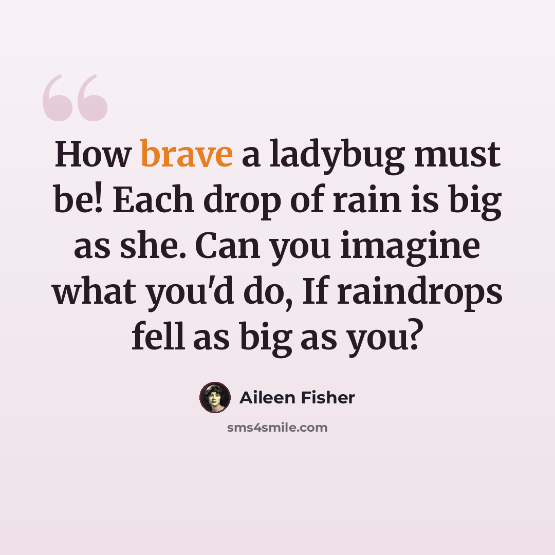 “How brave a ladybug must be! Each drop of rain is big as she. Can you imagine what you'd do, If raindrops fell as big as you?” quote by Aileen Fisher