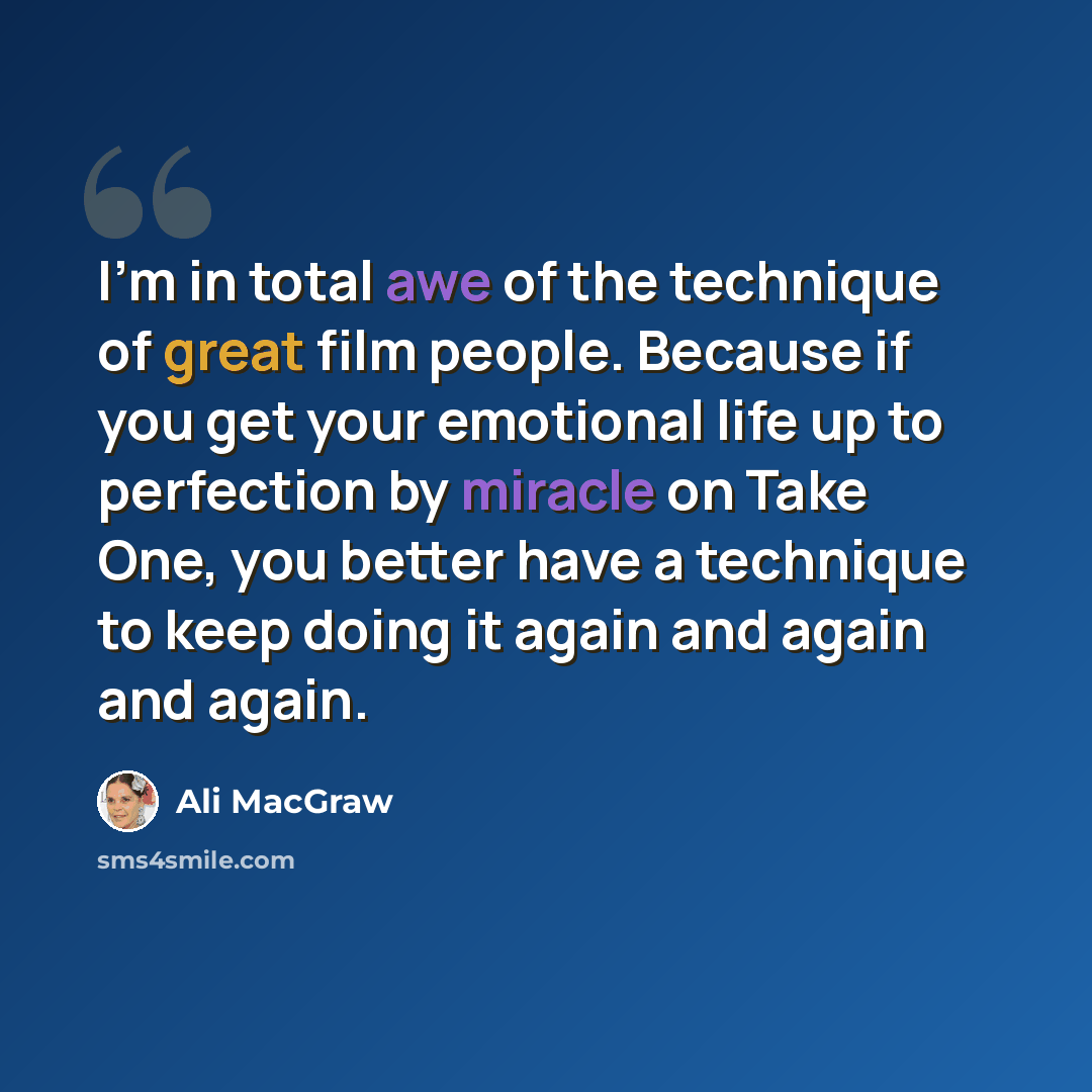 “I'm in total awe of the technique of great film people. Because if you get your emotional life up to perfection by miracle on Take One, you better have a technique to keep doing it again and again and again.” quote by Ali MacGraw