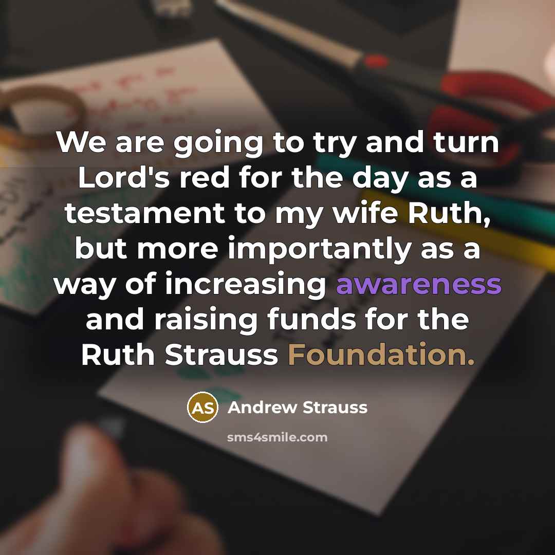 “We are going to try and turn Lord's red for the day as a testament to my wife Ruth, but more importantly as a way of increasing awareness and raising funds for the Ruth Strauss Foundation.” quote by Andrew Strauss