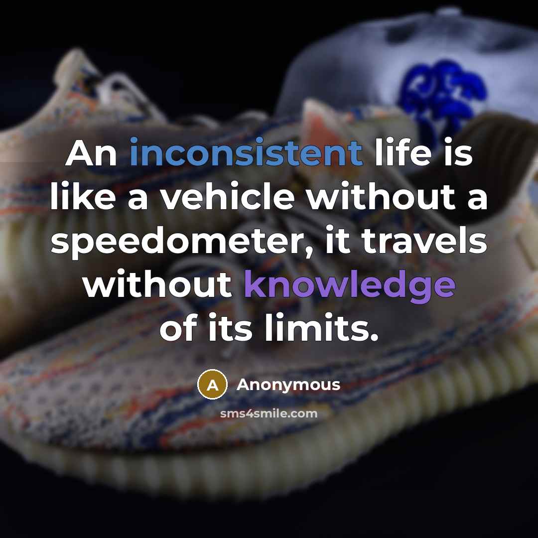 “An inconsistent life is like a vehicle without a speedometer, it travels without knowledge of its limits.” quote by Anonymous