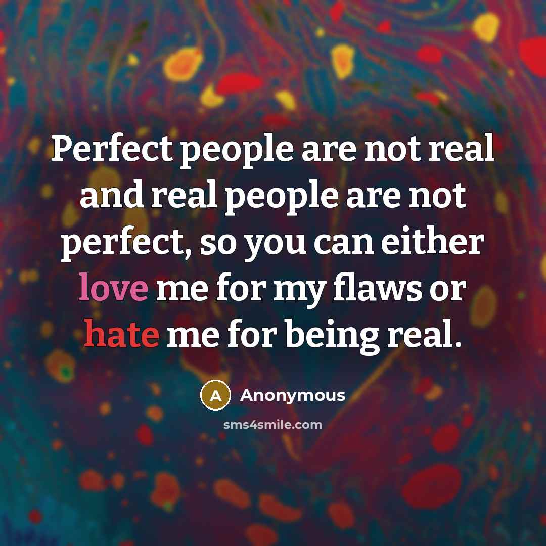 “Perfect people are not real and real people are not perfect, so you can either love me for my flaws or hate me for being real.” quote by Anonymous