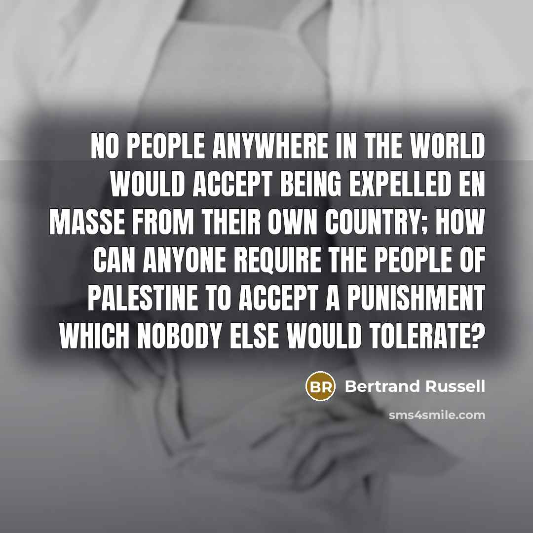 “No people anywhere in the world would accept being expelled en masse from their own country; how can anyone require the people of Palestine to accept a punishment which nobody else would tolerate?” quote by Bertrand Russell