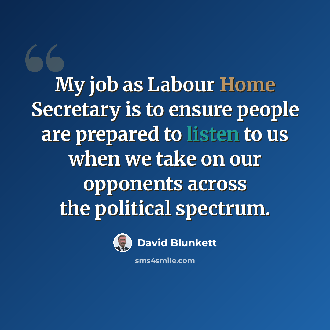 “My job as Labour Home Secretary is to ensure people are prepared to listen to us when we take on our opponents across the political spectrum.” quote by David Blunkett