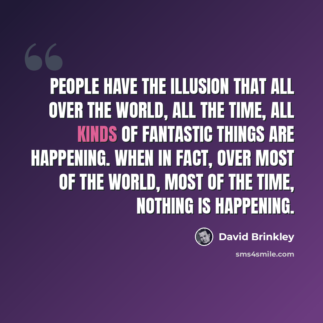 “People have the illusion that all over the world, all the time, all kinds of fantastic things are happening. When in fact, over most of the world, most of the time, nothing is happening.” quote by David Brinkley