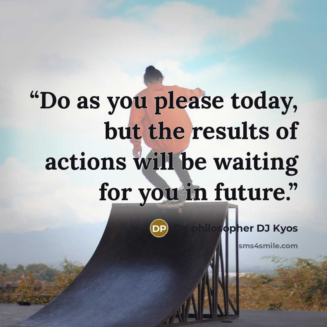 “Do as you please today, but the results of actions will be waiting for you in future.” quote by De philosopher DJ Kyos