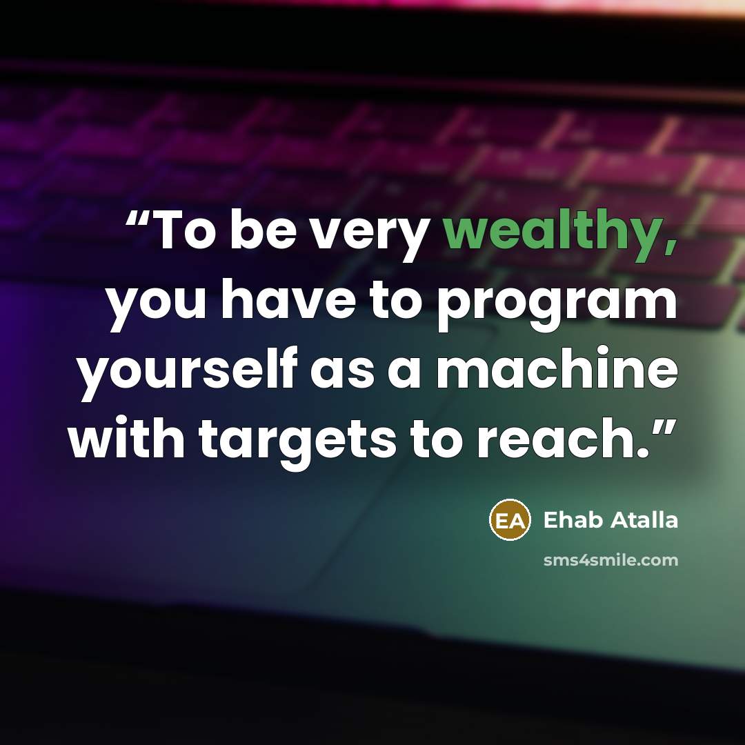 “To be very wealthy, you have to program yourself as a machine with targets to reach.” quote by Ehab Atalla