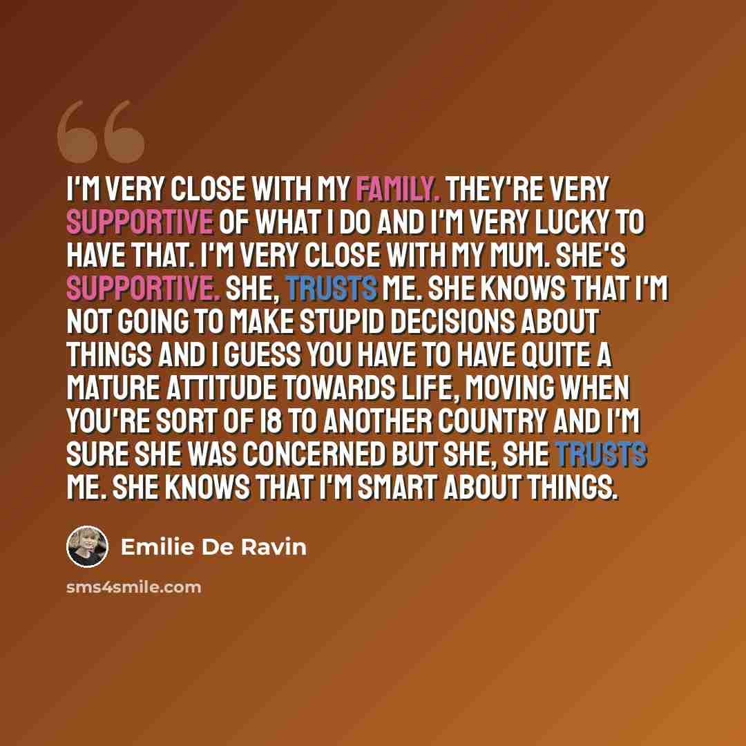 “I'm very close with my family. They're very supportive of what I do and I'm very lucky to have that. I'm very close with my mum. She's supportive. She, trusts me. She knows that I'm not going to make stupid decisions about things and I guess you have to have quite a mature attitude towards life…” quote by Emilie De Ravin
