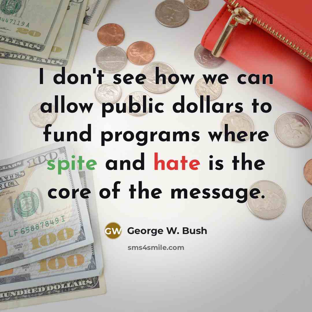 “I don't see how we can allow public dollars to fund programs where spite and hate is the core of the message.” quote by George W. Bush
